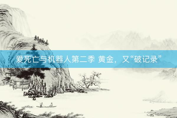 爱死亡与机器人第二季 黄金,又“破记录”