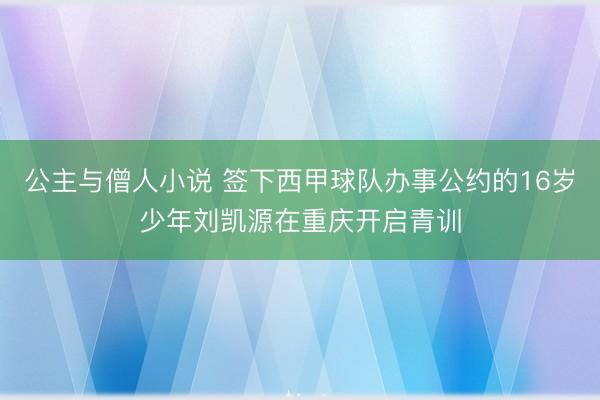 公主与僧人小说 签下西甲球队办事公约的16岁少年刘凯源在重庆开启青训