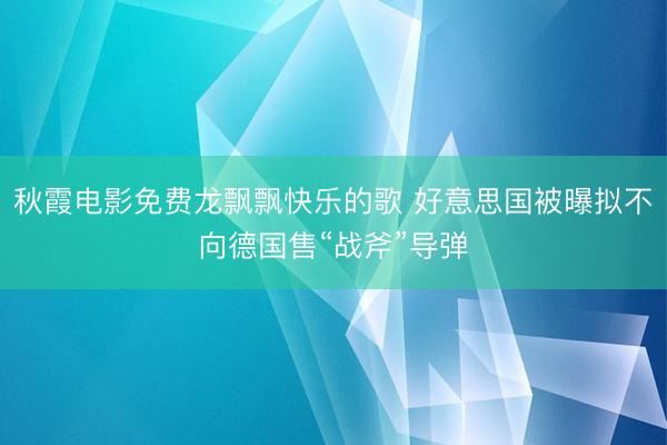 秋霞电影免费龙飘飘快乐的歌 好意思国被曝拟不向德国售“战斧”导弹