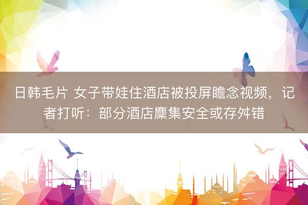 日韩毛片 女子带娃住酒店被投屏瞻念视频,记者打听:部分酒店麇集安全或存舛错