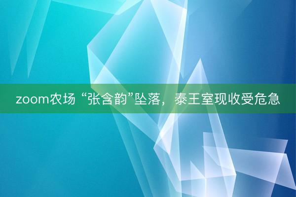 zoom农场 “张含韵”坠落，泰王室现收受危急