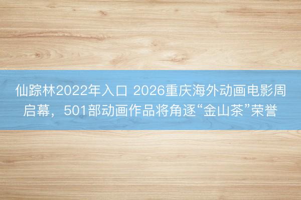 仙踪林2022年入口 2026重庆海外动画电影周启幕，501部动画作品将角逐“金山茶”荣誉