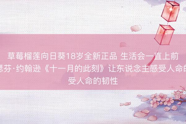 草莓榴莲向日葵18岁全新正品 生活会一直上前！约瑟芬·约翰逊《十一月的此刻》让东说念主感受人命的韧性