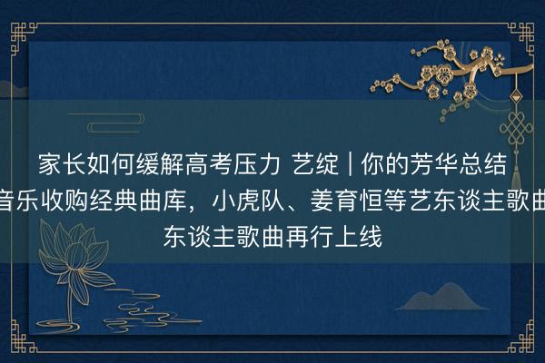 家长如何缓解高考压力 艺绽 | 你的芳华总结了！环球音乐收购经典曲库，小虎队、姜育恒等艺东谈主歌曲再行上线