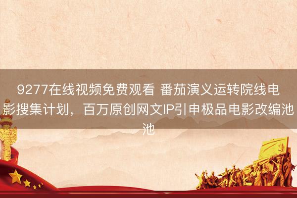 9277在线视频免费观看 番茄演义运转院线电影搜集计划，百万原创网文IP引申极品电影改编池