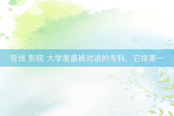 在线 影院 大学里最被劝退的专科,它排第一