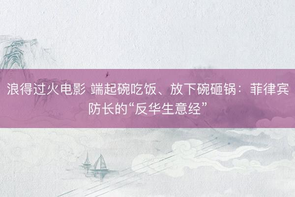 浪得过火电影 端起碗吃饭、放下碗砸锅：菲律宾防长的“反华生意经”