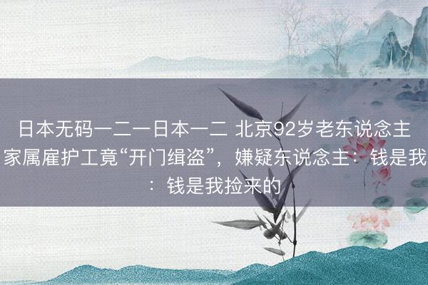 日本无码一二一日本一二 北京92岁老东说念主失能，家属雇护工竟“开门缉盗”，嫌疑东说念主：钱是我捡来的