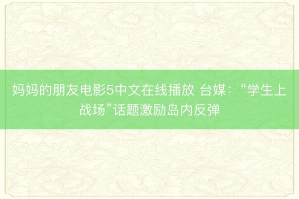 妈妈的朋友电影5中文在线播放 台媒：“学生上战场”话题激励岛内反弹