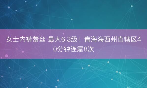 女士内裤蕾丝 最大6.3级！青海海西州直辖区40分钟连震8次