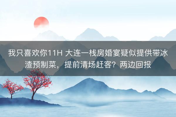 我只喜欢你11H 大连一栈房婚宴疑似提供带冰渣预制菜,提前清场赶客?两边回报