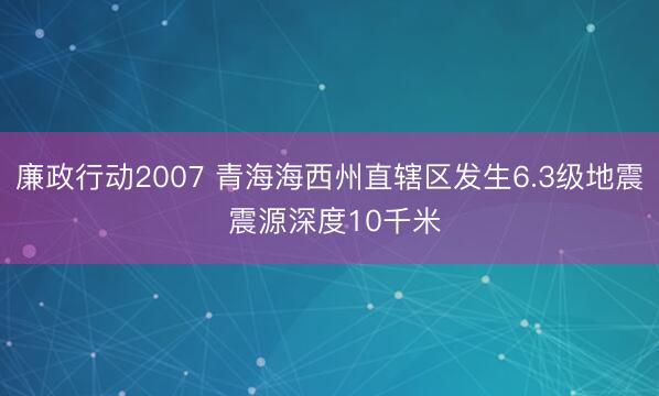 廉政行动2007 青海海西州直辖区发生6.3级地震 震源深度10千米
