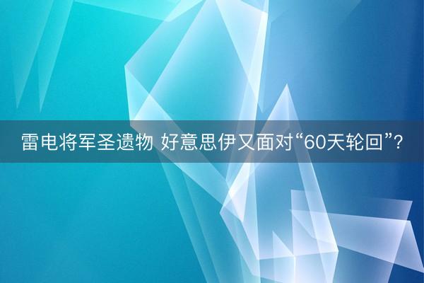雷电将军圣遗物 好意思伊又面对“60天轮回”？