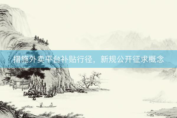 措施外卖平台补贴行径,新规公开征求概念