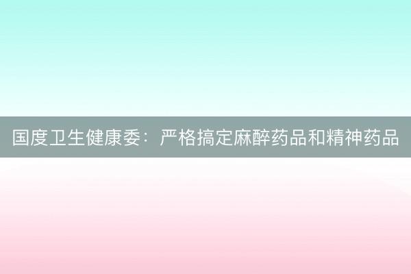 国度卫生健康委：严格搞定麻醉药品和精神药品