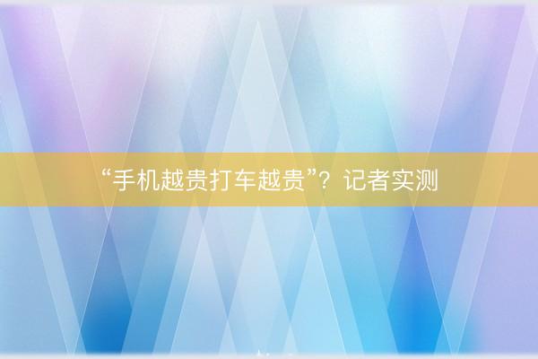 “手机越贵打车越贵”？记者实测
