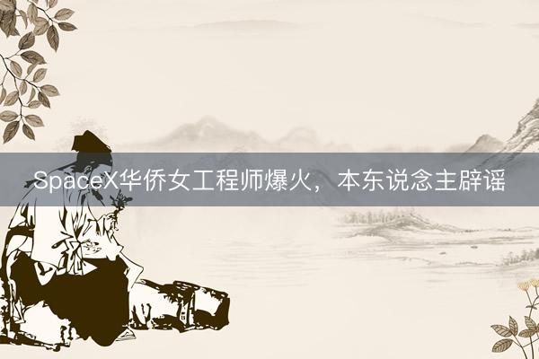 SpaceX华侨女工程师爆火，本东说念主辟谣