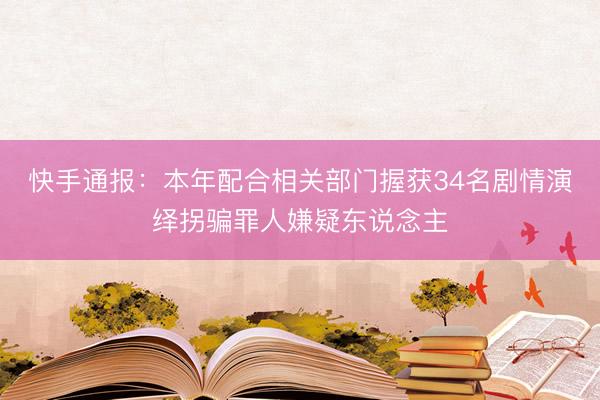 快手通报：本年配合相关部门握获34名剧情演绎拐骗罪人嫌疑东说念主