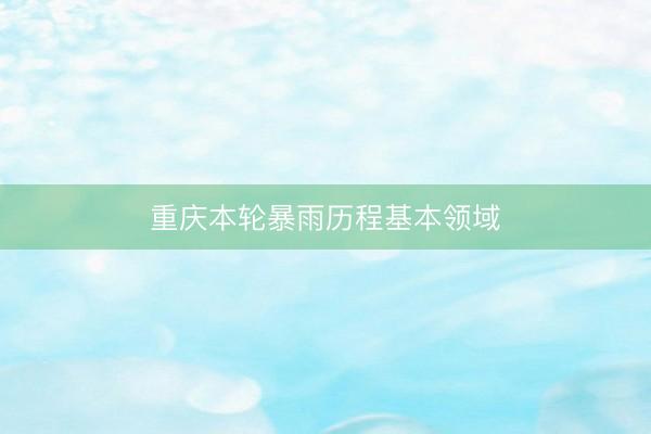 重庆本轮暴雨历程基本领域