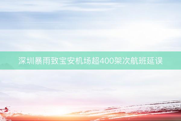 深圳暴雨致宝安机场超400架次航班延误