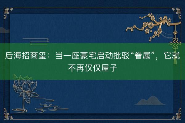 后海招商玺：当一座豪宅启动批驳“眷属”，它就不再仅仅屋子