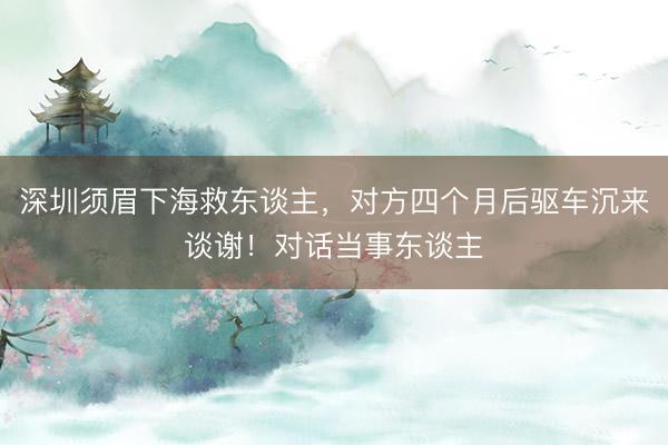 深圳须眉下海救东谈主，对方四个月后驱车沉来谈谢！对话当事东谈主