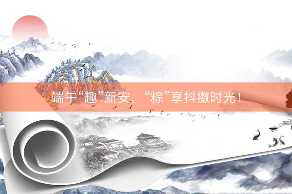 端午“趣”新安，“粽”享抖擞时光！
