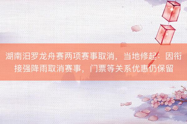 湖南汨罗龙舟赛两项赛事取消，当地修起：因衔接强降雨取消赛事，门票等关系优惠仍保留