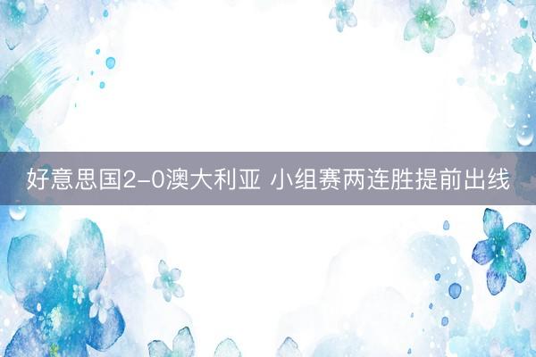 好意思国2-0澳大利亚 小组赛两连胜提前出线