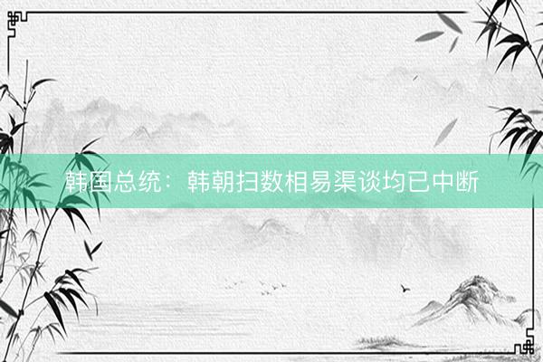 韩国总统：韩朝扫数相易渠谈均已中断