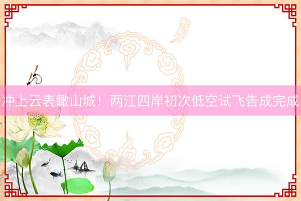 冲上云表瞰山城！两江四岸初次低空试飞告成完成