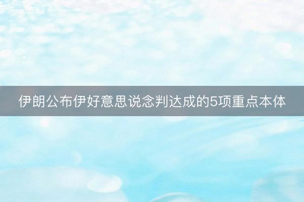 伊朗公布伊好意思说念判达成的5项重点本体