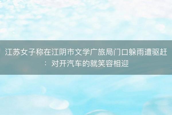 江苏女子称在江阴市文学广旅局门口躲雨遭驱赶：对开汽车的就笑容相迎