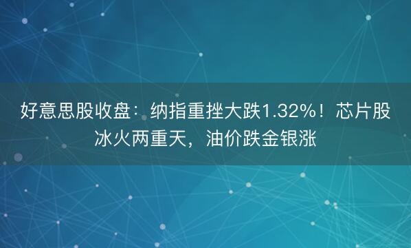 好意思股收盘：纳指重挫大跌1.32%！芯片股冰火两重天，油价跌金银涨
