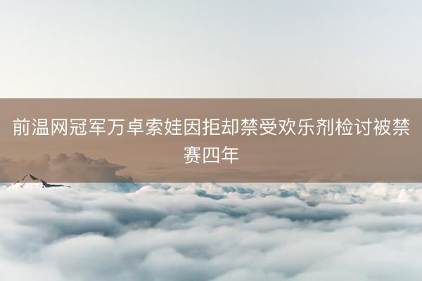 前温网冠军万卓索娃因拒却禁受欢乐剂检讨被禁赛四年