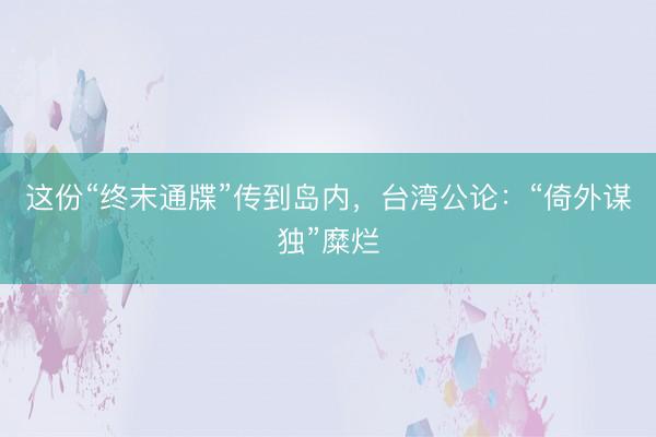 这份“终末通牒”传到岛内，台湾公论：“倚外谋独”糜烂