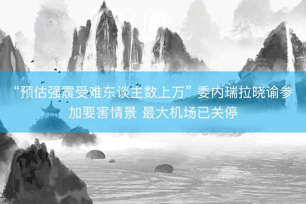 “预估强震受难东谈主数上万” 委内瑞拉晓谕参加要害情景 最大机场已关停